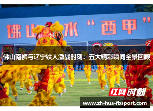 佛山南狮与辽宁铁人激战时刻:五大精彩瞬间全景回顾 佛山南狮与辽宁铁人激战时刻:五大精彩瞬间全景回顾
