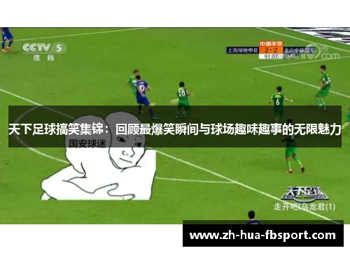 天下足球搞笑集锦:回顾最爆笑瞬间与球场趣味趣事的无限魅力 天下足球搞笑集锦:回顾最爆笑瞬间与球场趣味趣事的无限魅力