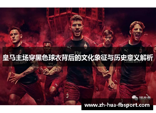 皇马主场穿黑色球衣背后的文化象征与历史意义解析 皇马主场穿黑色球衣背后的文化象征与历史意义解析