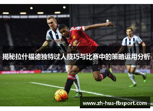 揭秘拉什福德独特过人技巧与比赛中的策略运用分析 揭秘拉什福德独特过人技巧与比赛中的策略运用分析