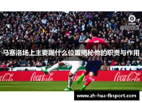 马塞洛场上主要踢什么位置揭秘他的职责与作用 马塞洛场上主要踢什么位置揭秘他的职责与作用