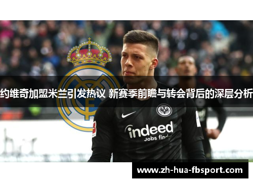 约维奇加盟米兰引发热议 新赛季前瞻与转会背后的深层分析 约维奇加盟米兰引发热议 新赛季前瞻与转会背后的深层分析