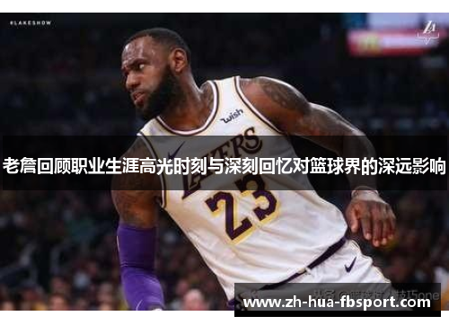 老詹回顾职业生涯高光时刻与深刻回忆对篮球界的深远影响 老詹回顾职业生涯高光时刻与深刻回忆对篮球界的深远影响