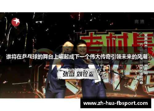 谁将在乒乓球的舞台上崛起成下一个伟大传奇引领未来的风潮 谁将在乒乓球的舞台上崛起成下一个伟大传奇引领未来的风潮