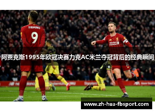 阿贾克斯1995年欧冠决赛力克AC米兰夺冠背后的经典瞬间 阿贾克斯1995年欧冠决赛力克AC米兰夺冠背后的经典瞬间