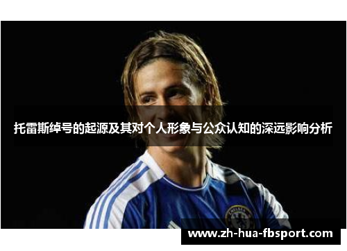 托雷斯绰号的起源及其对个人形象与公众认知的深远影响分析 托雷斯绰号的起源及其对个人形象与公众认知的深远影响分析