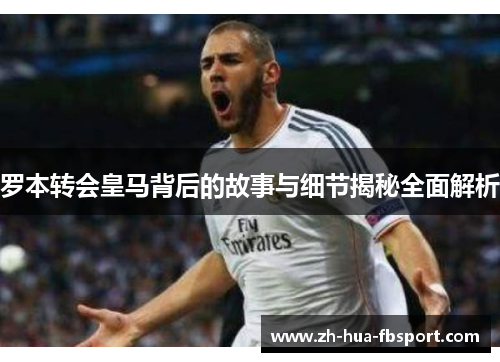 罗本转会皇马背后的故事与细节揭秘全面解析 罗本转会皇马背后的故事与细节揭秘全面解析