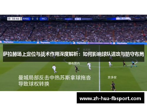 萨拉赫场上定位与战术作用深度解析：如何影响球队进攻与防守布局
