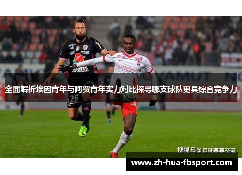 全面解析埃因青年与阿贾青年实力对比探寻哪支球队更具综合竞争力