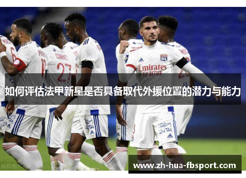 如何评估法甲新星是否具备取代外援位置的潜力与能力 如何评估法甲新星是否具备取代外援位置的潜力与能力