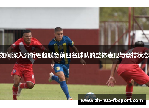 如何深入分析粤超联赛前四名球队的整体表现与竞技状态 如何深入分析粤超联赛前四名球队的整体表现与竞技状态