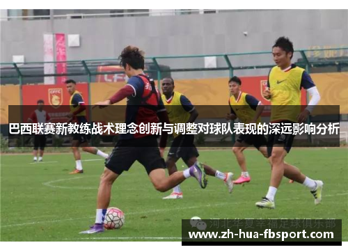 巴西联赛新教练战术理念创新与调整对球队表现的深远影响分析