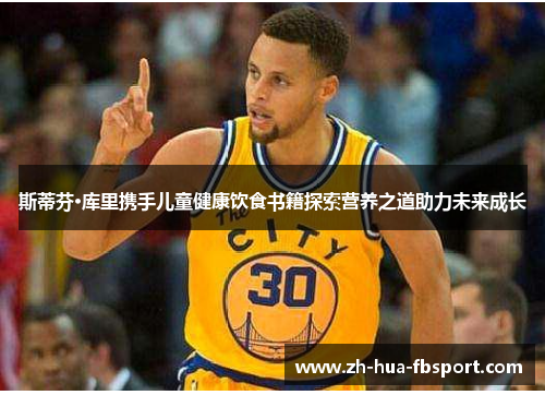 斯蒂芬·库里携手儿童健康饮食书籍探索营养之道助力未来成长 斯蒂芬·库里携手儿童健康饮食书籍探索营养之道助力未来成长