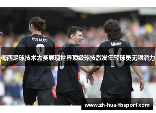 梅西足球技术大赛展现世界顶级球技激发年轻球员无限潜力 梅西足球技术大赛展现世界顶级球技激发年轻球员无限潜力