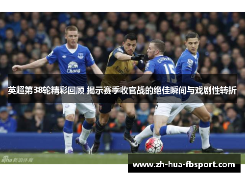 英超第38轮精彩回顾 揭示赛季收官战的绝佳瞬间与戏剧性转折