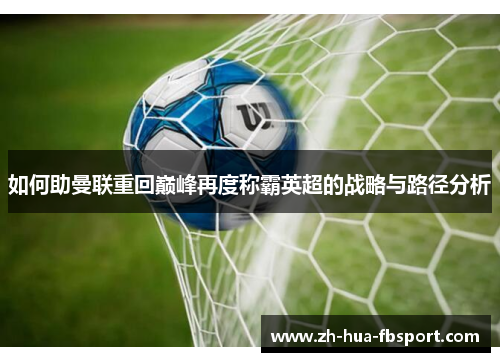 如何助曼联重回巅峰再度称霸英超的战略与路径分析