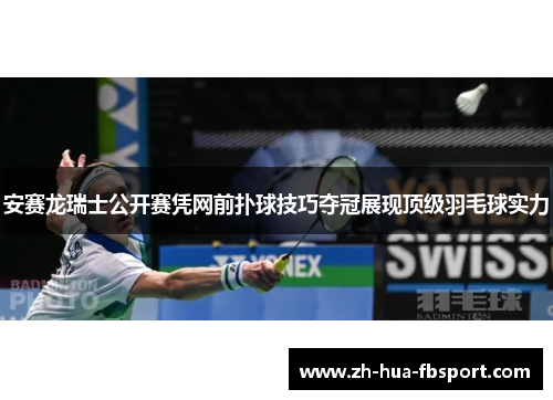 安赛龙瑞士公开赛凭网前扑球技巧夺冠展现顶级羽毛球实力