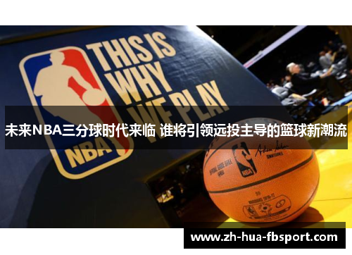 未来NBA三分球时代来临 谁将引领远投主导的篮球新潮流