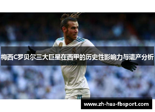 梅西C罗贝尔三大巨星在西甲的历史性影响力与遗产分析