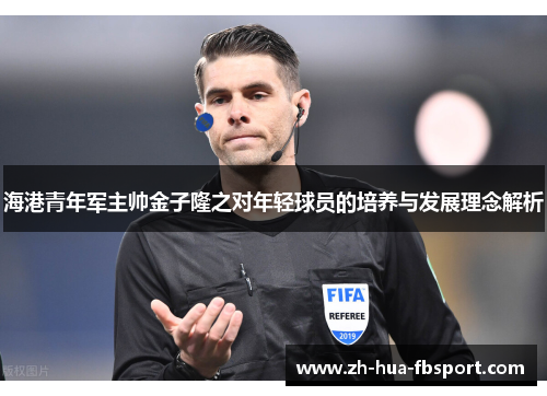 海港青年军主帅金子隆之对年轻球员的培养与发展理念解析 海港青年军主帅金子隆之对年轻球员的培养与发展理念解析
