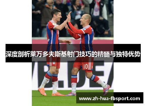 深度剖析莱万多夫斯基射门技巧的精髓与独特优势