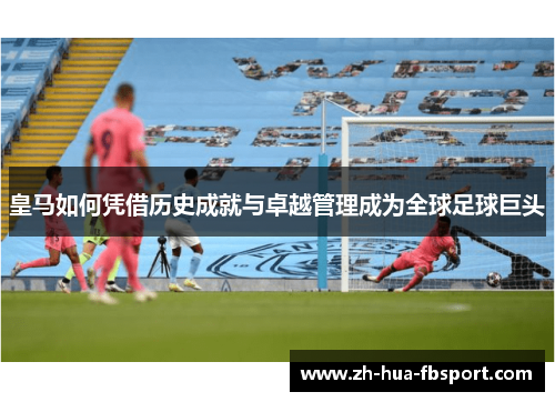皇马如何凭借历史成就与卓越管理成为全球足球巨头 皇马如何凭借历史成就与卓越管理成为全球足球巨头