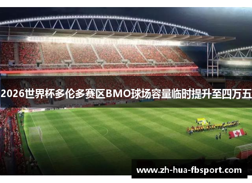 2026世界杯多伦多赛区BMO球场容量临时提升至四万五 2026世界杯多伦多赛区BMO球场容量临时提升至四万五