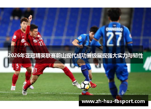 2026年亚冠精英联赛蔚山现代成功晋级展现强大实力与韧性