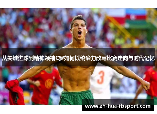 从关键进球到精神领袖C罗如何以统治力改写比赛走向与时代记忆 从关键进球到精神领袖C罗如何以统治力改写比赛走向与时代记忆