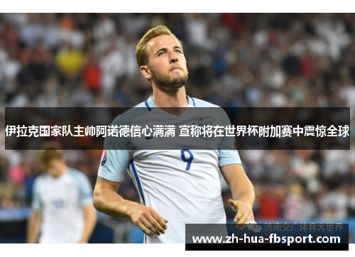 伊拉克国家队主帅阿诺德信心满满 宣称将在世界杯附加赛中震惊全球 伊拉克国家队主帅阿诺德信心满满 宣称将在世界杯附加赛中震惊全球