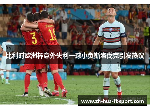 比利时欧洲杯意外失利一球小负斯洛伐克引发热议