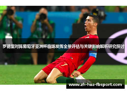 罗德里对阵葡萄牙亚洲杯临场发挥全景评估与关键影响解析研究探讨