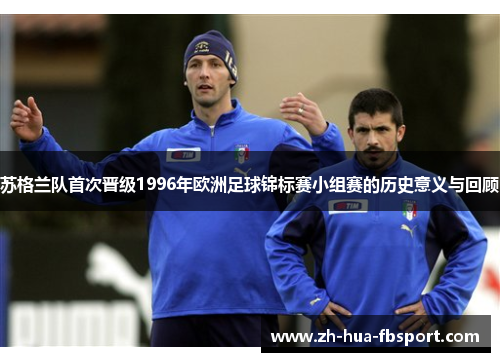 苏格兰队首次晋级1996年欧洲足球锦标赛小组赛的历史意义与回顾