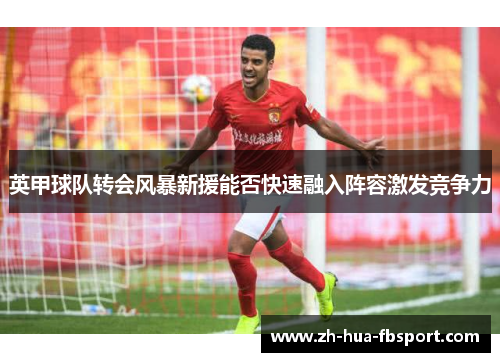 英甲球队转会风暴新援能否快速融入阵容激发竞争力