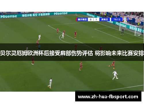 贝尔灵厄姆欧洲杯后接受肩部伤势评估 将影响未来比赛安排 贝尔灵厄姆欧洲杯后接受肩部伤势评估 将影响未来比赛安排