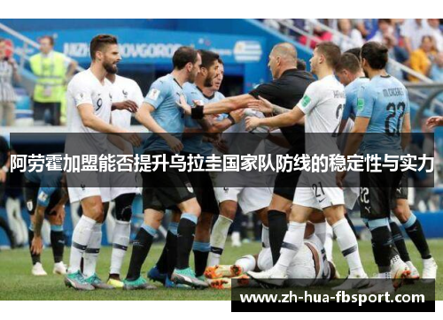 阿劳霍加盟能否提升乌拉圭国家队防线的稳定性与实力 阿劳霍加盟能否提升乌拉圭国家队防线的稳定性与实力