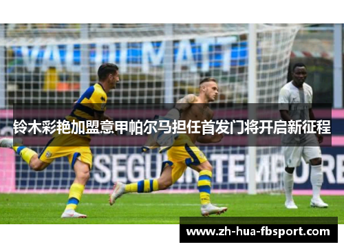 铃木彩艳加盟意甲帕尔马担任首发门将开启新征程 铃木彩艳加盟意甲帕尔马担任首发门将开启新征程